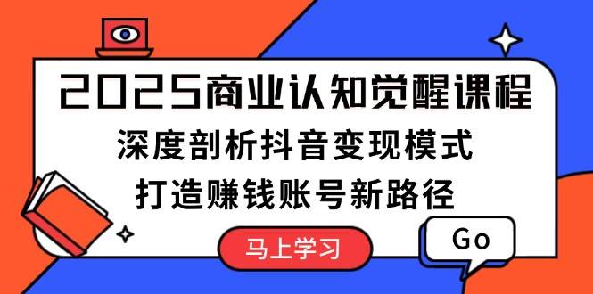 2025商业认知觉醒课程：深度剖析抖音变现模式，打造赚钱账号新路径-情久项目网