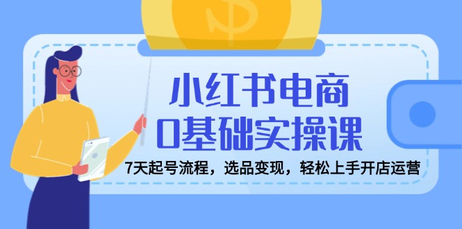 小红书电商0基础实操课，7天起号流程，选品变现，轻松上手开店运营-情久项目网