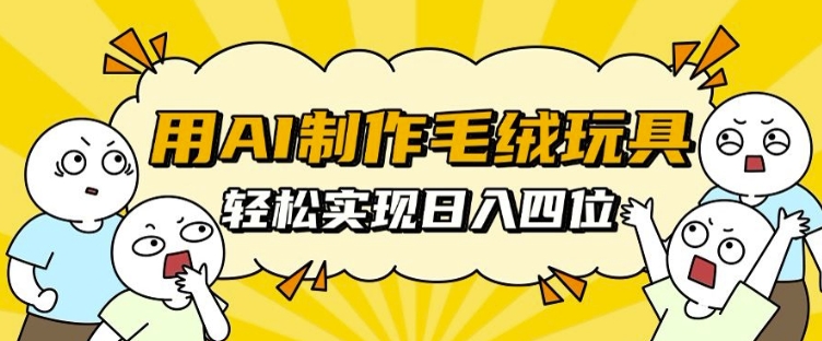 用AI制作毛绒玩具，轻松实现日入四位数【揭秘】-情久项目网