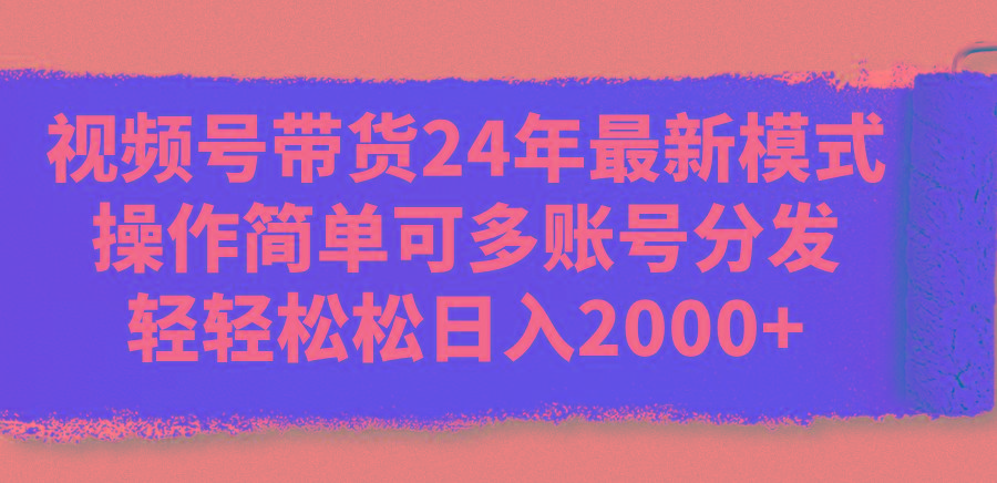 视频号带货24年最新模式，操作简单可多账号分发，轻轻松松日入2000+-情久项目网