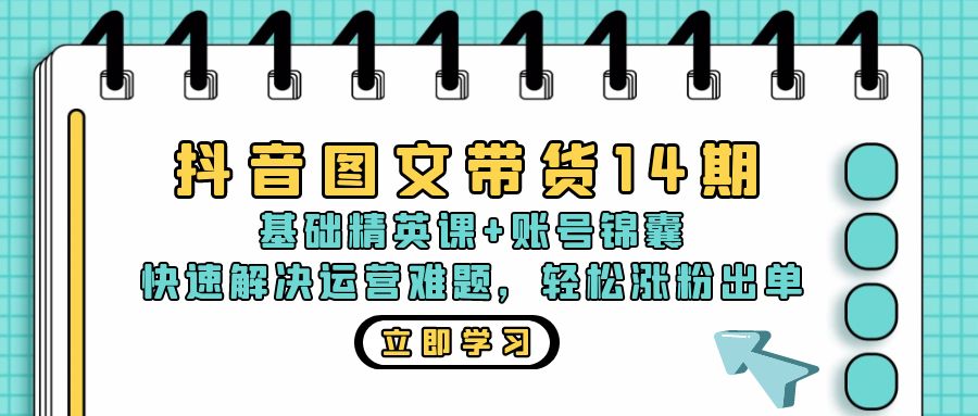 抖音 图文带货14期：基础精英课+账号锦囊，快速解决运营难题 轻松涨粉出单-情久项目网