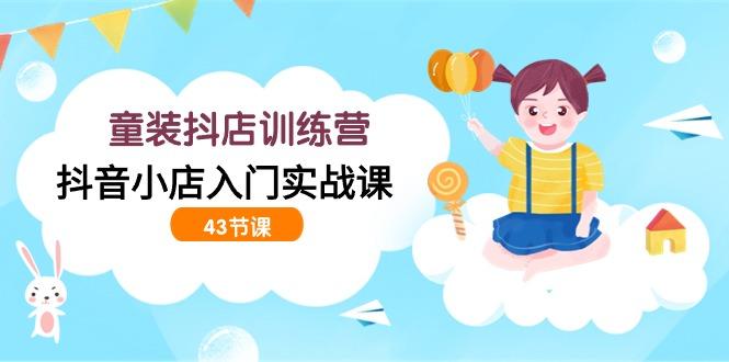 (9610期)童装抖店训练营，抖音小店入门实战课(43节课)-情久项目网