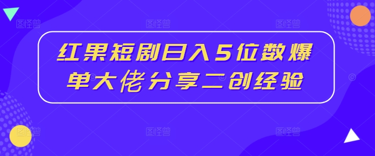 红果短剧日入5位数爆单大佬分享二创经验-情久项目网