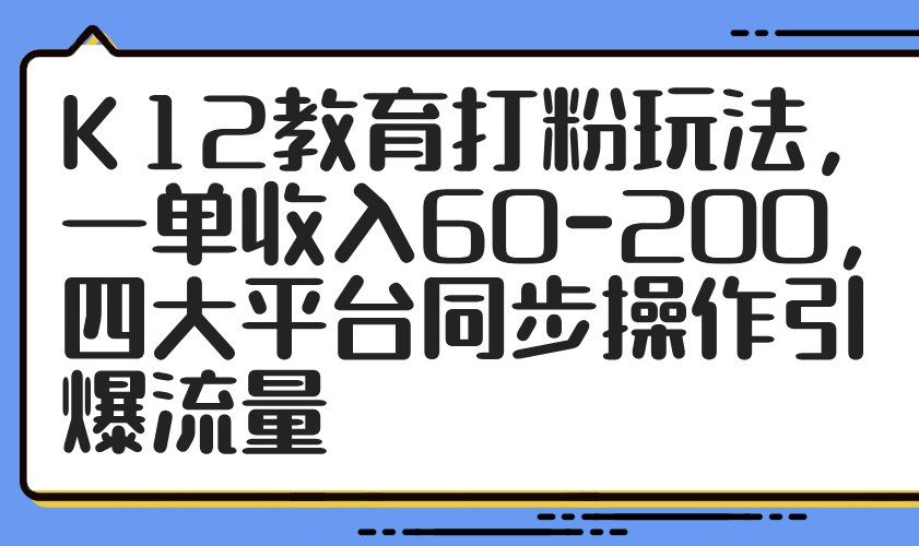 K12教育打粉玩法，一单收入60-200，四大平台同步操作引爆流量-情久项目网