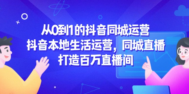 从0到1的抖音同城运营，抖音本地生活运营，同城直播，打造百万直播间-情久项目网