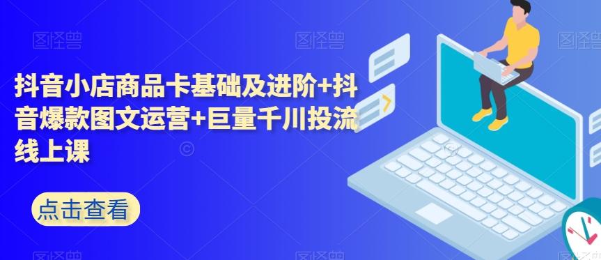 抖音小店商品卡基础及进阶+抖音爆款图文运营+巨量千川投流线上课-情久项目网