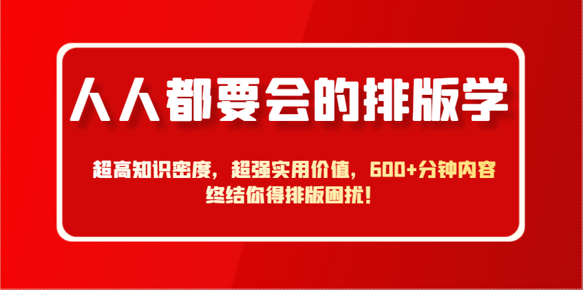 人人都要会的排版学，超高知识密度，超强实用价值，600+分钟内容终结你得排版困扰！-情久项目网