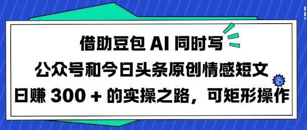 借助豆包AI同时写公众号和今日头条原创情感短文日入3张的实操之路，可矩形操作-情久项目网