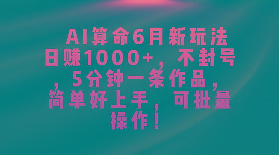 AI算命6月新玩法，日赚1000+，不封号，5分钟一条作品，简单好上手，可…-情久项目网