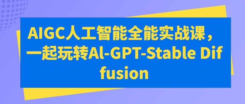 AIGC人工智能全能实战课，一起玩转Al-GPT-Stable Diffusion-情久项目网