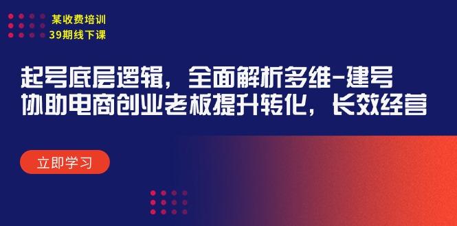 (9806期)某收费培训39期线下课：起号底层逻辑，全面解析多维 建号，协助电商创业…-情久项目网