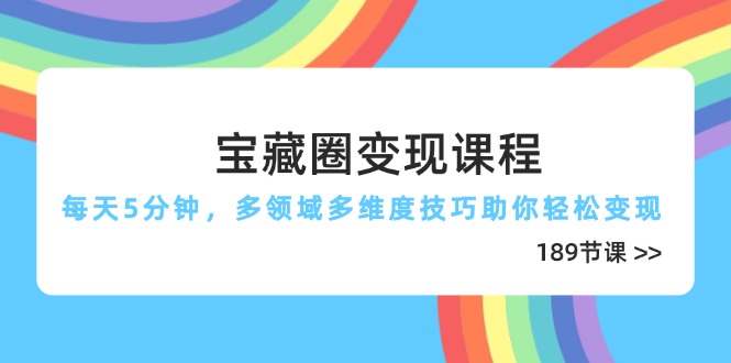 宝藏圈变现课程，每天5分钟，多领域多维度技巧助你轻松变现(189节-情久项目网