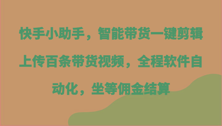 快手小助手，智能带货一键剪辑上传百条带货视频，全程软件自动化，坐等佣金结算-情久项目网