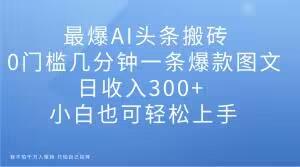 最爆AI头条搬砖，0门槛几分钟一条爆款图文，日收入300+，小白也可轻松上手【揭秘】-情久项目网