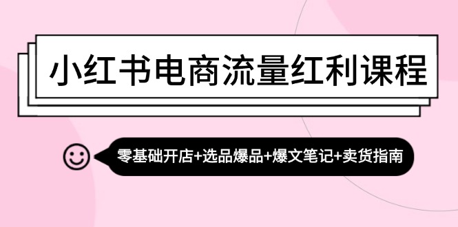 小红书电商流量红利课程：零基础开店+选品爆品+爆文笔记+卖货指南-情久项目网