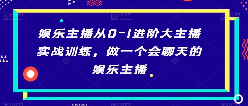 娱乐主播从0-1进阶大主播实战训练,做一个会聊天的娱乐主播