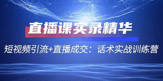 直播课实录精华：短视频引流+直播成交：话术实战训练营-情久项目网