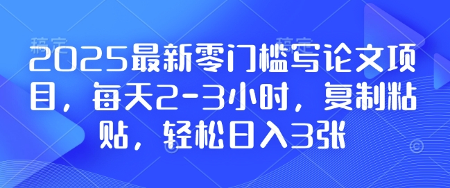 2025最新零门槛写论文项目，每天2-3小时，复制粘贴，轻松日入3张，附详细资料教程【揭秘】-情久项目网