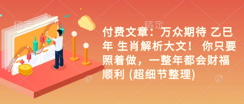 付费文章：万众期待 乙巳年 生肖解析大文！ 你只要照着做，一整年都会财福顺利 (超细节整理)-情久项目网