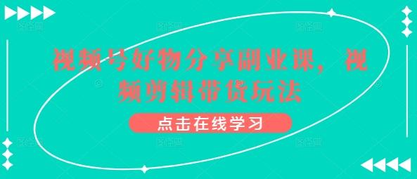 视频号好物分享副业课，视频剪辑带货玩法-情久项目网