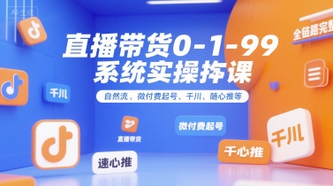 直播带货0~1~99系统实操课，自然流、微付费​起号、千川、随心推等，直播带货全链路完整逻辑-情久项目网