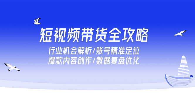 短视频带货全攻略，行业机会解析/账号精准定位/爆款内容创作/数据复盘优化-情久项目网