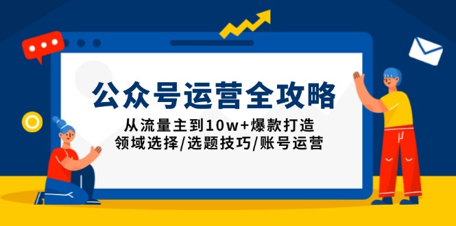 公众号运营全攻略：从流量主到10w+爆款打造，领域选择/选题技巧/账号运营-情久项目网