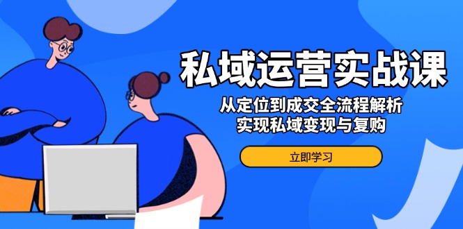私域运营实战课，从定位到成交全流程解析，实现私域变现与复购-情久项目网