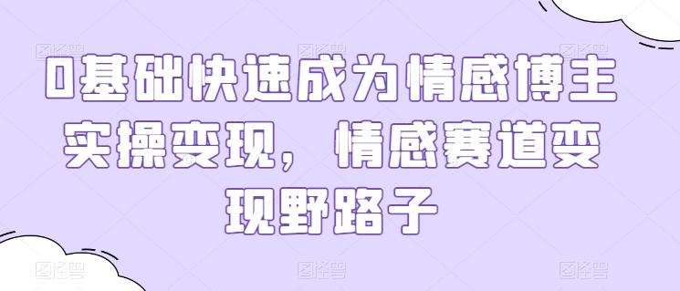 0基础快速成为情感博主实操变现，情感赛道变现野路子-情久项目网