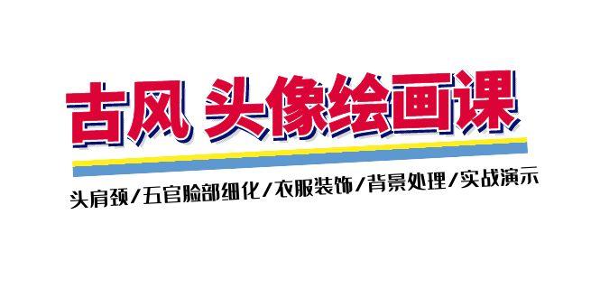 古风-头像绘画课-2期：头肩颈/五官脸部细化/衣服装饰/背景处理/实战演示-情久项目网