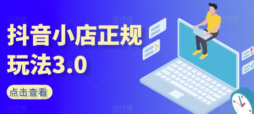 抖音小店正规玩法3.0，抖音入门基础知识、抖音运营技术、达人带货邀约、全域电商运营等-情久项目网