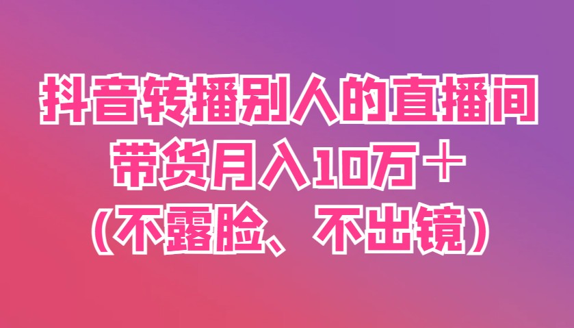 抖音转播别人的直播间带货月入10万＋(不露脸、不出镜)-情久项目网