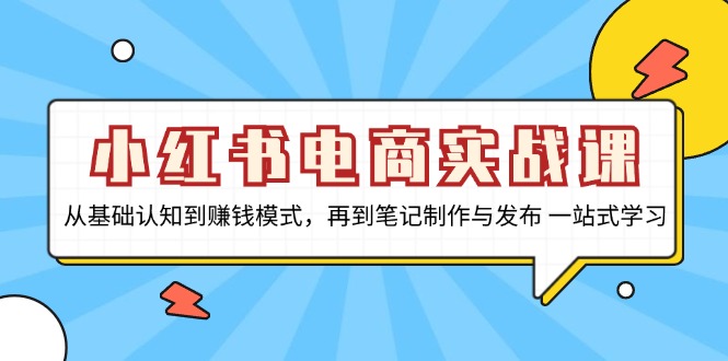 小红书电商实战课，从基础认知到赚钱模式，再到笔记制作与发布 一站式学习-情久项目网