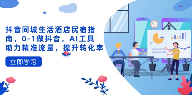 抖音同城生活酒店民宿指南，0-1做抖音，AI工具助力精准流量，提升转化率-情久项目网