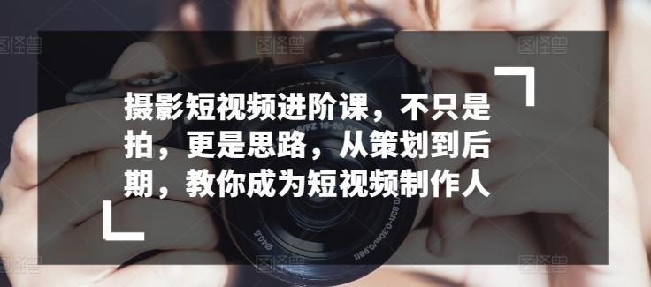 摄影短视频进阶课，不只是拍，更是思路，从策划到后期，教你成为短视频制作人-情久项目网