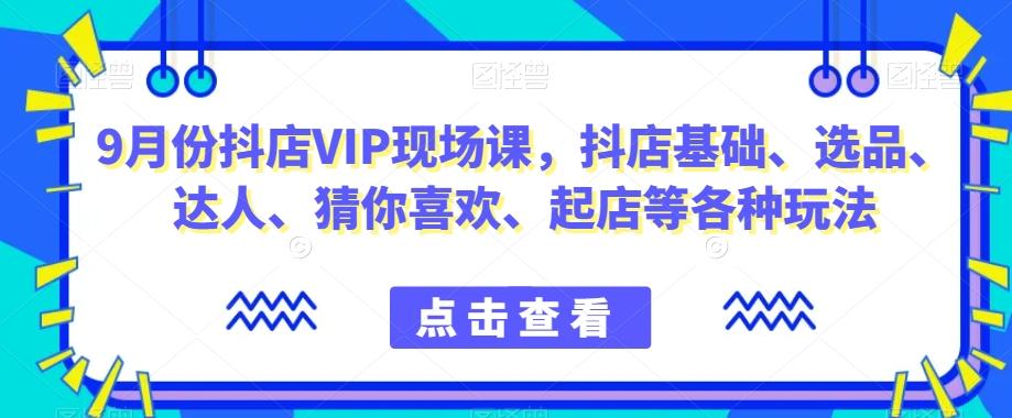 9月份抖店VIP现场课，抖音小店基础、选品、达人、猜你喜欢、起店等各种玩法-情久项目网