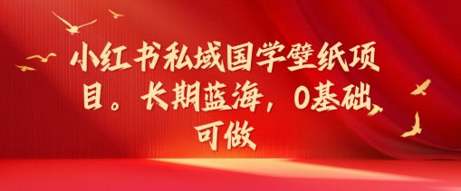 小红书私域国学壁纸项目，长期蓝海，0基础可做【揭秘】-情久项目网