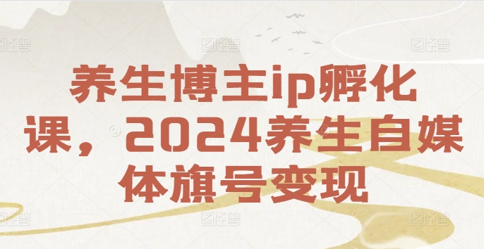 养生博主ip孵化课，2024养生自媒体旗号变现-情久项目网