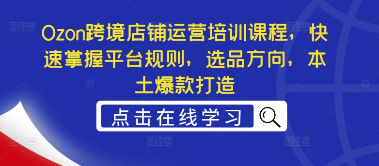 Ozon跨境店铺运营培训课程，快速掌握平台规则，选品方向，本土爆款打造-情久项目网