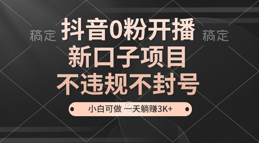 抖音0粉开播，新口子项目，不违规不封号，小白可做，一天躺赚3K+-情久项目网