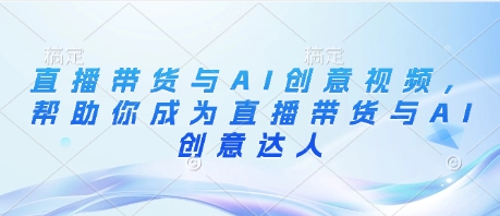 直播带货与AI创意视频，帮助你成为直播带货与AI创意达人-情久项目网
