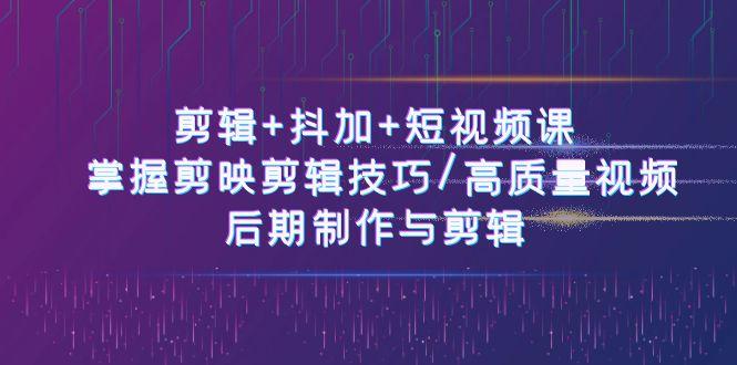 剪辑+抖加+短视频课： 掌握剪映剪辑技巧/高质量视频/后期制作与剪辑(50节)-情久项目网