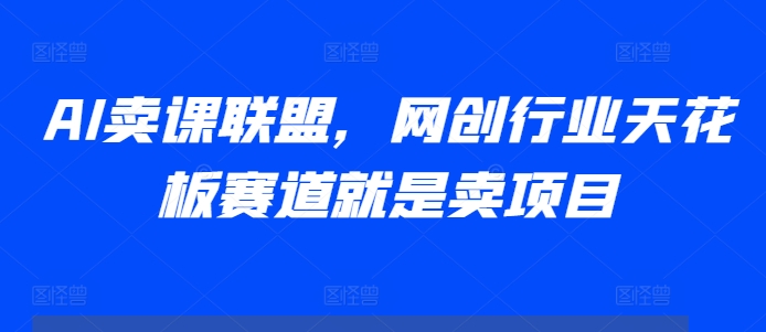 AI卖课联盟，网创行业天花板赛道就是卖项目-情久项目网