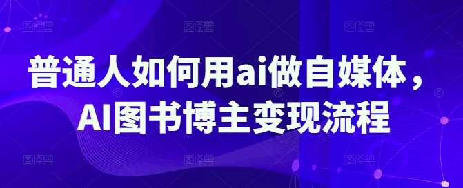 普通人如何用ai做自媒体，AI图书博主变现流程-情久项目网
