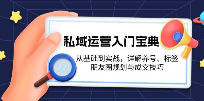 私域运营入门宝典：从基础到实战，详解养号、标签、朋友圈规划与成交技巧-情久项目网