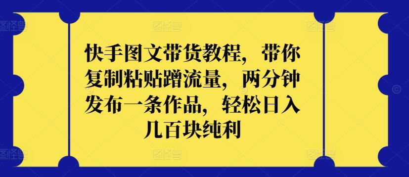 快手图文带货教程，带你复制粘贴蹭流量，两分钟发布一条作品，轻松日入几百块纯利【揭秘】-情久项目网