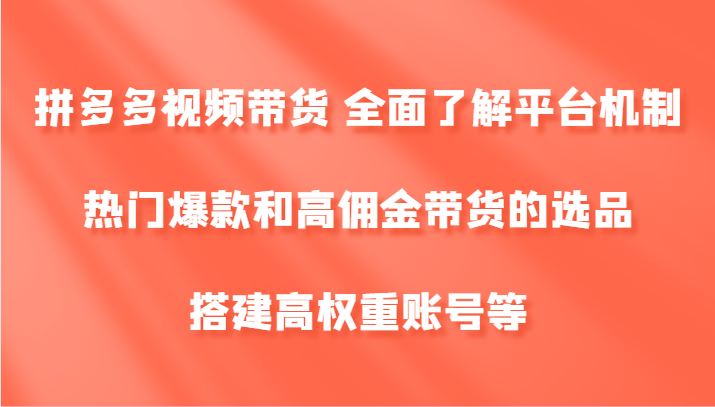 拼多多视频带货 全面了解平台机制、热门爆款和高佣金带货的选品，搭建高权重账号等-情久项目网