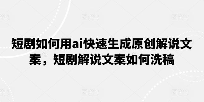 短剧如何用ai快速生成原创解说文案，短剧解说文案如何洗稿-情久项目网