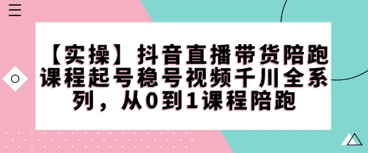 【实操】抖音直播带货陪跑课程起号稳号视频千川全系列，从0到1课程陪跑-情久项目网