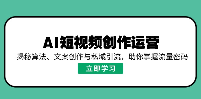 AI短视频创作运营，揭秘算法、文案创作与私域引流，助你掌握流量密码-情久项目网